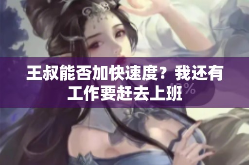 王叔能否加快速度？我还有工作要赶去上班