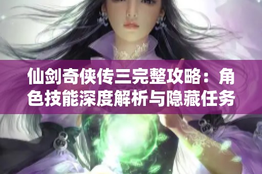 仙剑奇侠传三完整攻略：角色技能深度解析与隐藏任务全揭秘