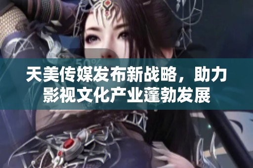 天美传媒发布新战略，助力影视文化产业蓬勃发展