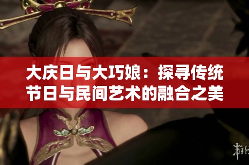 大庆日与大巧娘：探寻传统节日与民间艺术的融合之美
