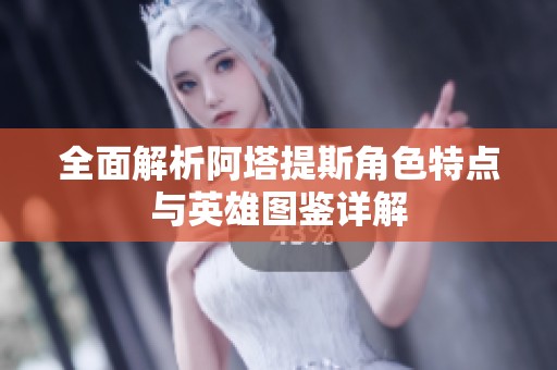 全面解析阿塔提斯角色特点与英雄图鉴详解