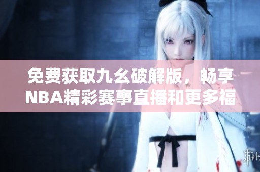 免费获取九幺破解版，畅享NBA精彩赛事直播和更多福利
