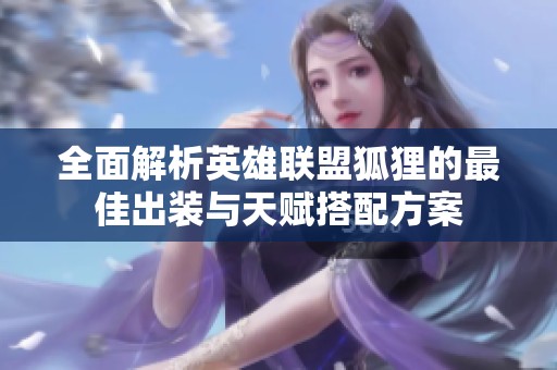 全面解析英雄联盟狐狸的最佳出装与天赋搭配方案