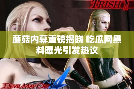 蘑菇内幕重磅揭晓 吃瓜网黑料曝光引发热议