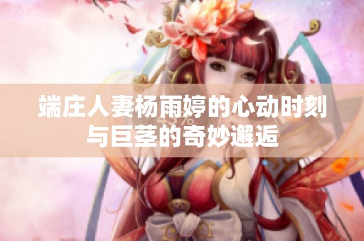 端庄人妻杨雨婷的心动时刻与巨茎的奇妙邂逅