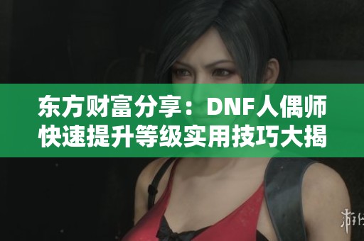 东方财富分享：DNF人偶师快速提升等级实用技巧大揭秘