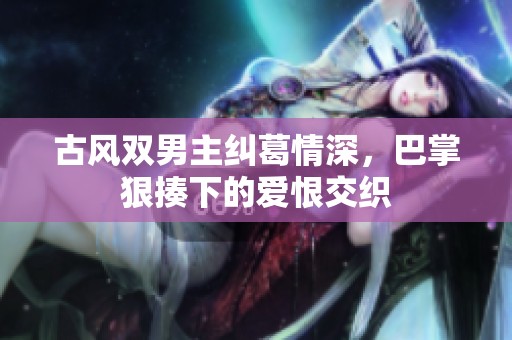 古风双男主纠葛情深，巴掌狠揍下的爱恨交织