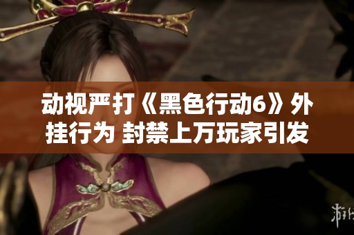 动视严打《黑色行动6》外挂行为 封禁上万玩家引发热议