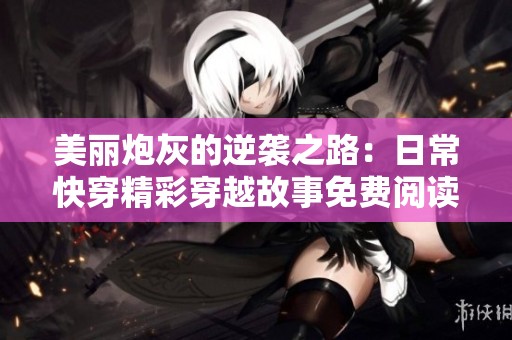 美丽炮灰的逆袭之路：日常快穿精彩穿越故事免费阅读