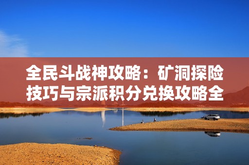 全民斗战神攻略：矿洞探险技巧与宗派积分兑换攻略全解析