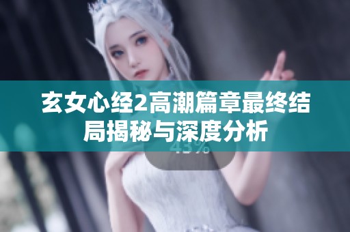 玄女心经2高潮篇章最终结局揭秘与深度分析