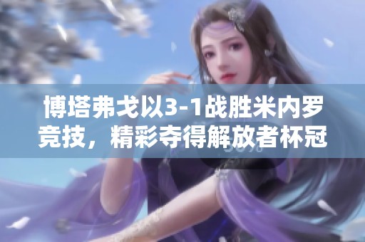 博塔弗戈以3-1战胜米内罗竞技，精彩夺得解放者杯冠军荣耀