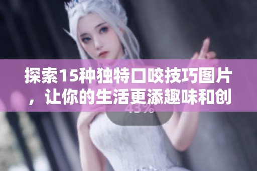 探索15种独特口咬技巧图片，让你的生活更添趣味和创意