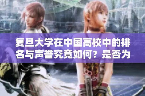 复旦大学在中国高校中的排名与声誉究竟如何？是否为顶尖学府？