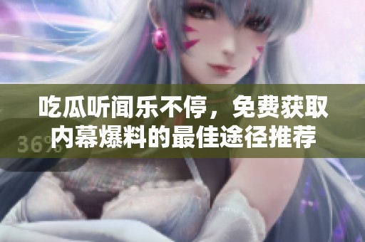 吃瓜听闻乐不停，免费获取内幕爆料的最佳途径推荐