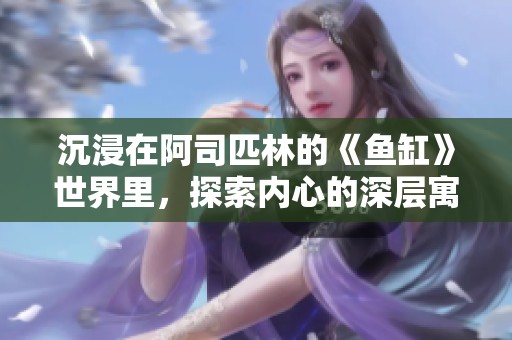 沉浸在阿司匹林的《鱼缸》世界里，探索内心的深层寓意