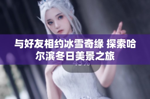 与好友相约冰雪奇缘 探索哈尔滨冬日美景之旅