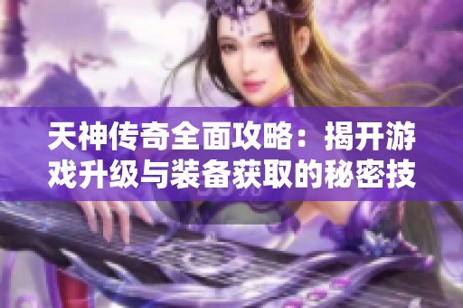 天神传奇全面攻略：揭开游戏升级与装备获取的秘密技巧