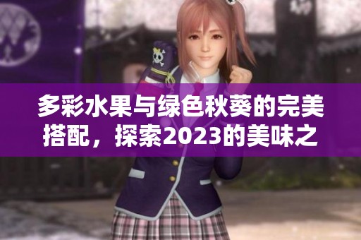 多彩水果与绿色秋葵的完美搭配，探索2023的美味之旅