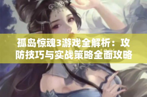 孤岛惊魂3游戏全解析：攻防技巧与实战策略全面攻略