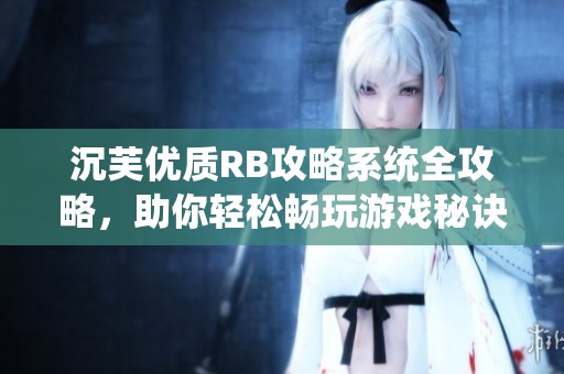沉芙优质RB攻略系统全攻略，助你轻松畅玩游戏秘诀分享
