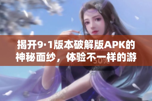 揭开9·1版本破解版APK的神秘面纱，体验不一样的游戏乐趣