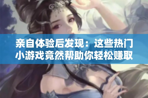 亲自体验后发现：这些热门小游戏竟然帮助你轻松赚取零花钱！