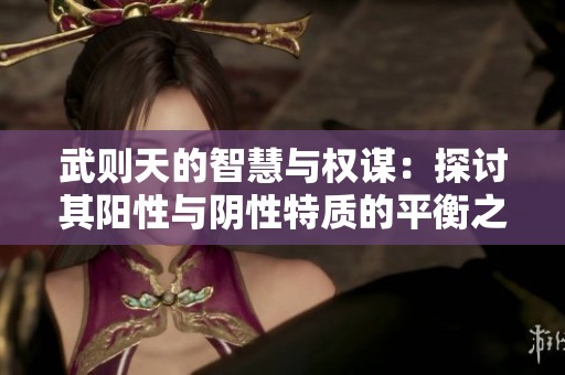 武则天的智慧与权谋：探讨其阳性与阴性特质的平衡之道