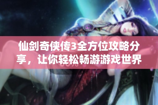 仙剑奇侠传3全方位攻略分享，让你轻松畅游游戏世界