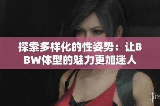 探索多样化的性姿势：让BBW体型的魅力更加迷人