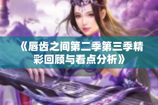 《唇齿之间第二季第三季精彩回顾与看点分析》