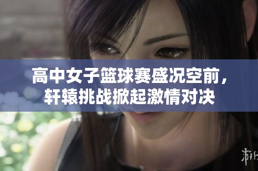 高中女子篮球赛盛况空前，轩辕挑战掀起激情对决