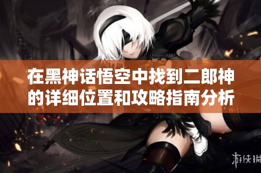 在黑神话悟空中找到二郎神的详细位置和攻略指南分析