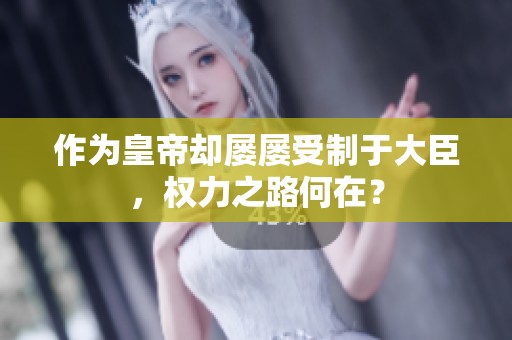 作为皇帝却屡屡受制于大臣，权力之路何在？