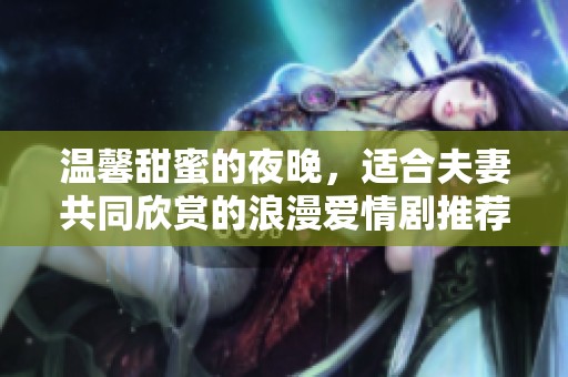 温馨甜蜜的夜晚，适合夫妻共同欣赏的浪漫爱情剧推荐