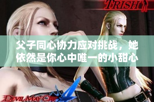 父子同心协力应对挑战，她依然是你心中唯一的小甜心