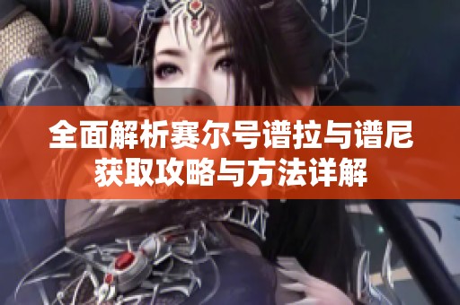 全面解析赛尔号谱拉与谱尼获取攻略与方法详解