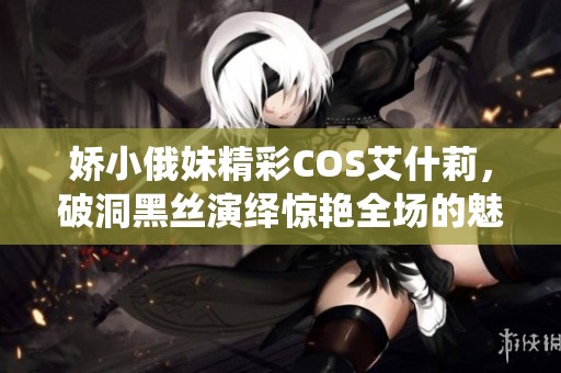娇小俄妹精彩COS艾什莉，破洞黑丝演绎惊艳全场的魅力形象