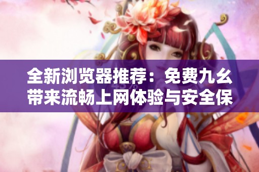 全新浏览器推荐：免费九幺带来流畅上网体验与安全保护