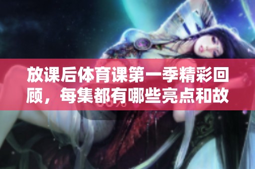 放课后体育课第一季精彩回顾，每集都有哪些亮点和故事