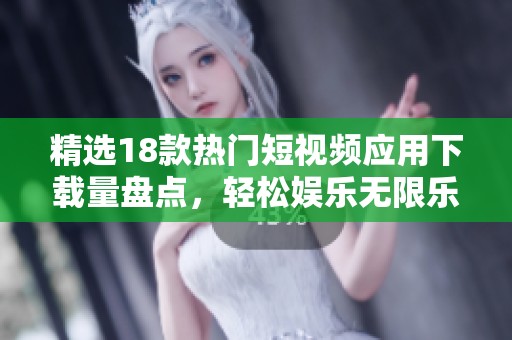 精选18款热门短视频应用下载量盘点，轻松娱乐无限乐趣