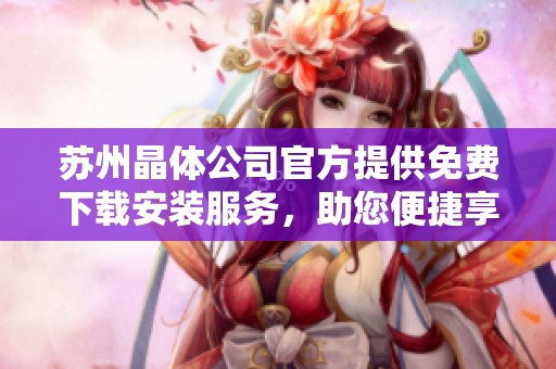 苏州晶体公司官方提供免费下载安装服务，助您便捷享受优质产品