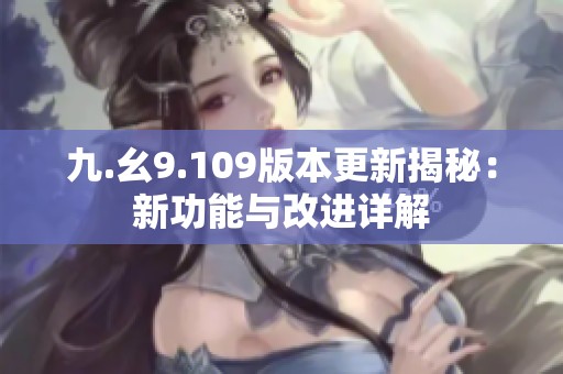 九.幺9.109版本更新揭秘：新功能与改进详解