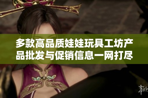 多款高品质娃娃玩具工坊产品批发与促销信息一网打尽