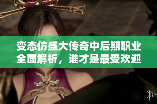 变态仿盛大传奇中后期职业全面解析，谁才是最受欢迎的选择