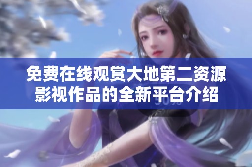 免费在线观赏大地第二资源影视作品的全新平台介绍