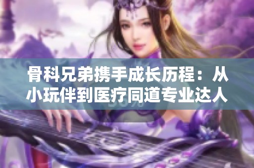 骨科兄弟携手成长历程：从小玩伴到医疗同道专业达人