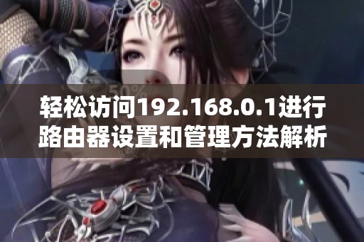轻松访问192.168.0.1进行路由器设置和管理方法解析
