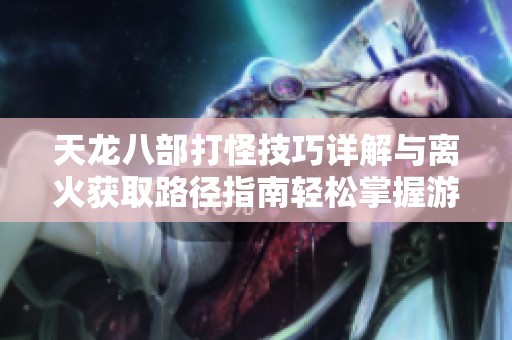 天龙八部打怪技巧详解与离火获取路径指南轻松掌握游戏乐趣