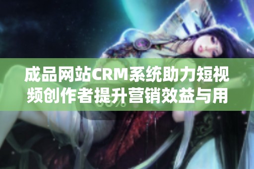 成品网站CRM系统助力短视频创作者提升营销效益与用户互动